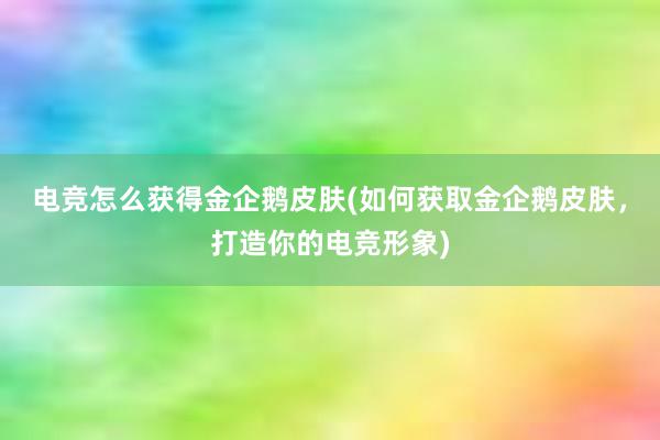 电竞怎么获得金企鹅皮肤(如何获取金企鹅皮肤，打造你的电竞形象)