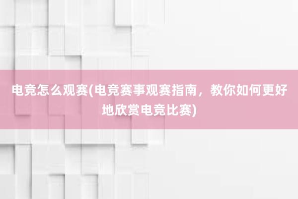 电竞怎么观赛(电竞赛事观赛指南，教你如何更好地欣赏电竞比赛)