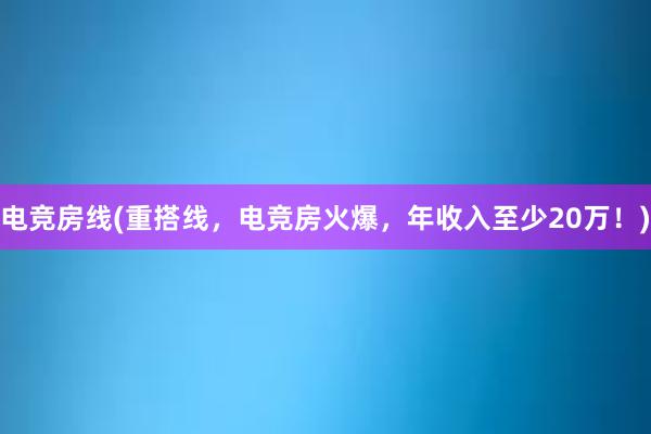 电竞房线(重搭线，电竞房火爆，年收入至少20万！)