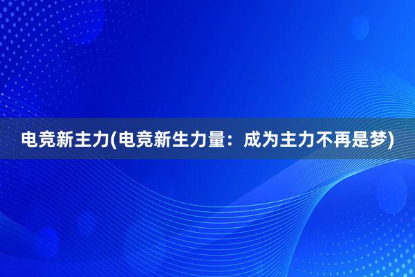 电竞新主力(电竞新生力量：成为主力不再是梦)