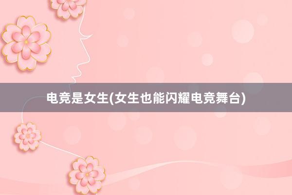 电竞是女生(女生也能闪耀电竞舞台)