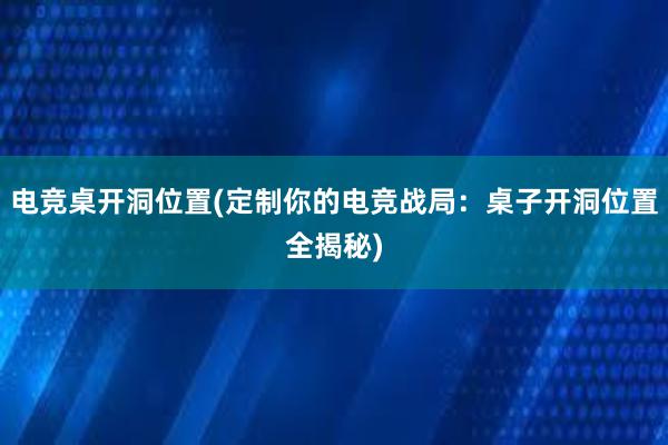 电竞桌开洞位置(定制你的电竞战局：桌子开洞位置全揭秘)