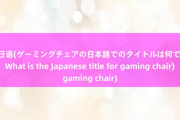 电竞椅日语(ゲーミングチェアの日本語でのタイトルは何ですか？ What is the Japanese title for gaming chair)