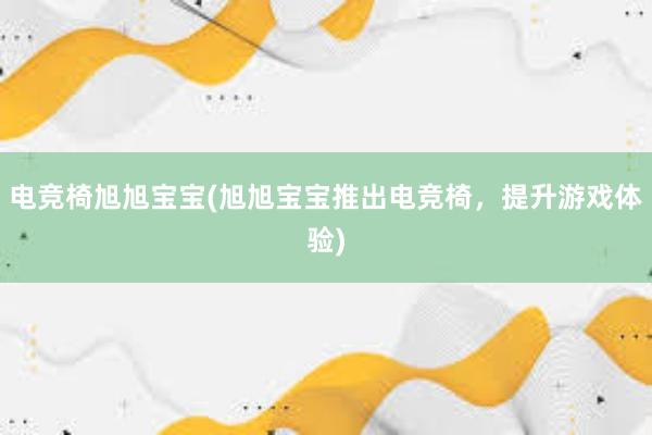 电竞椅旭旭宝宝(旭旭宝宝推出电竞椅，提升游戏体验)