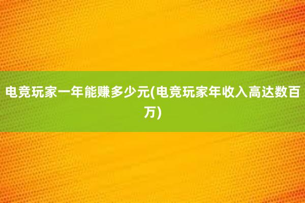 电竞玩家一年能赚多少元(电竞玩家年收入高达数百万)