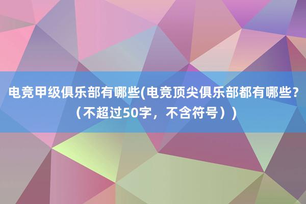 电竞甲级俱乐部有哪些(电竞顶尖俱乐部都有哪些？（不超过50字，不含符号）)