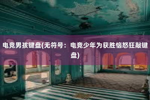 电竞男孩键盘(无符号：电竞少年为获胜恼怒狂敲键盘)