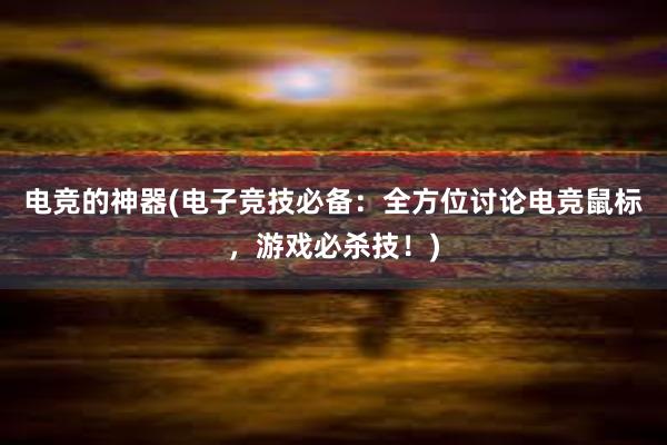 电竞的神器(电子竞技必备：全方位讨论电竞鼠标，游戏必杀技！)