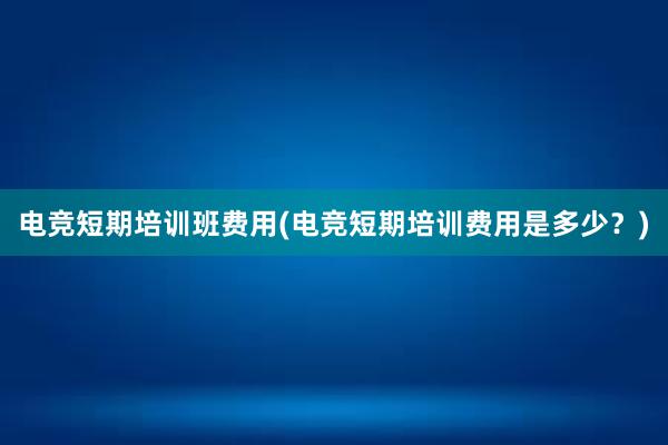 电竞短期培训班费用(电竞短期培训费用是多少？)