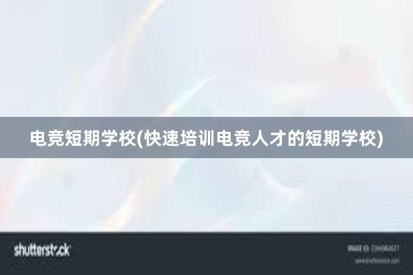 电竞短期学校(快速培训电竞人才的短期学校)