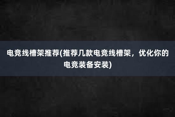 电竞线槽架推荐(推荐几款电竞线槽架，优化你的电竞装备安装)