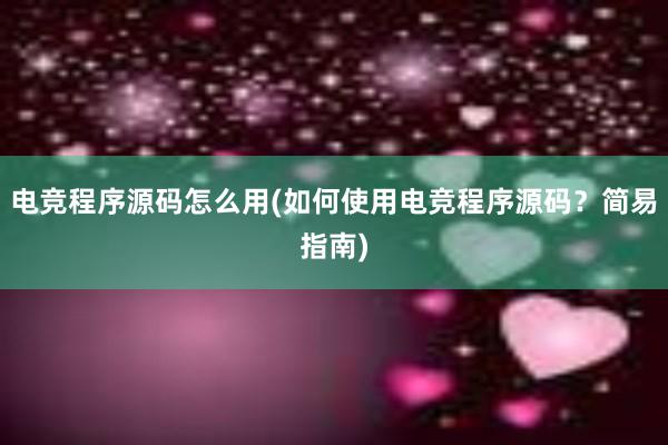 电竞程序源码怎么用(如何使用电竞程序源码？简易指南)