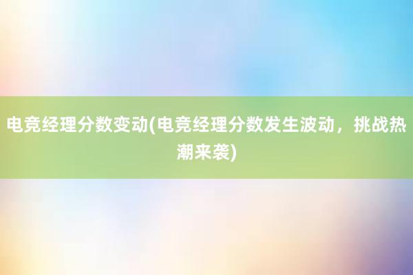 电竞经理分数变动(电竞经理分数发生波动，挑战热潮来袭)