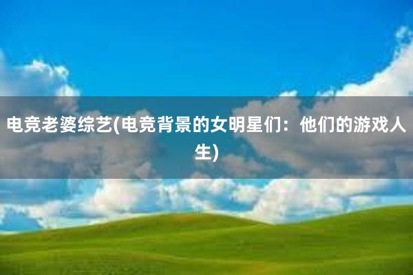 电竞老婆综艺(电竞背景的女明星们：他们的游戏人生)