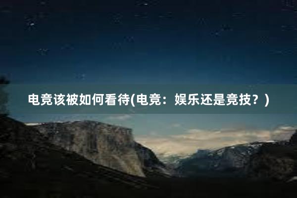 电竞该被如何看待(电竞：娱乐还是竞技？)