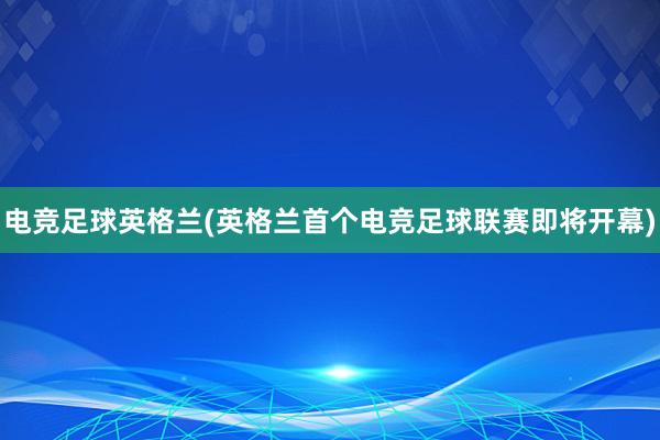 电竞足球英格兰(英格兰首个电竞足球联赛即将开幕)