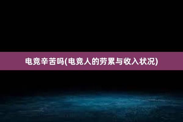 电竞辛苦吗(电竞人的劳累与收入状况)