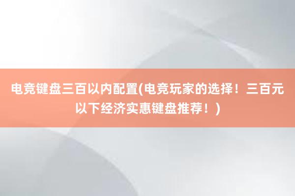 电竞键盘三百以内配置(电竞玩家的选择！三百元以下经济实惠键盘推荐！)