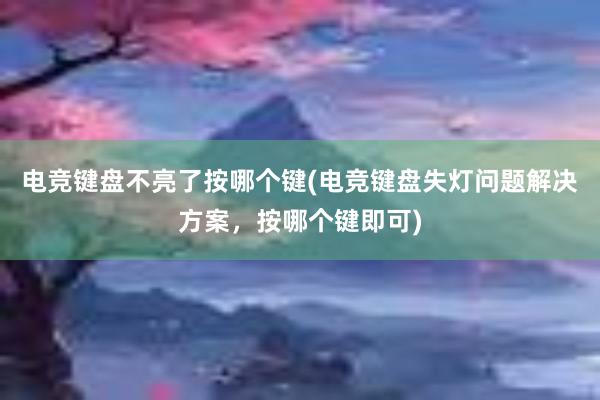 电竞键盘不亮了按哪个键(电竞键盘失灯问题解决方案，按哪个键即可)