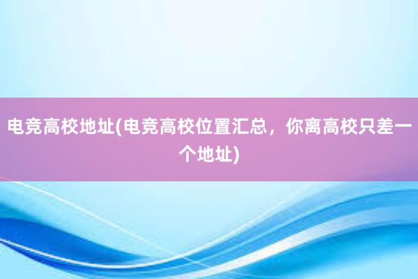 电竞高校地址(电竞高校位置汇总，你离高校只差一个地址)