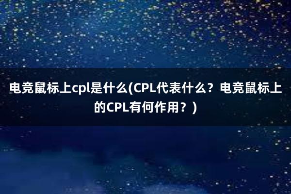 电竞鼠标上cpl是什么(CPL代表什么？电竞鼠标上的CPL有何作用？)