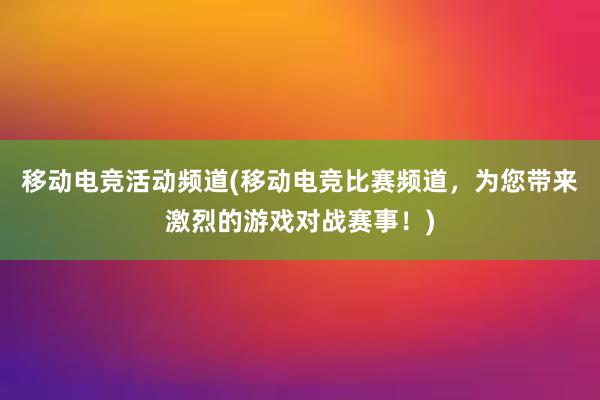 移动电竞活动频道(移动电竞比赛频道，为您带来激烈的游戏对战赛事！)