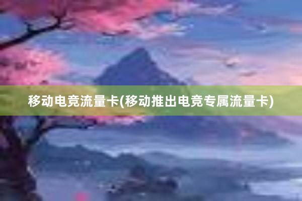 移动电竞流量卡(移动推出电竞专属流量卡)