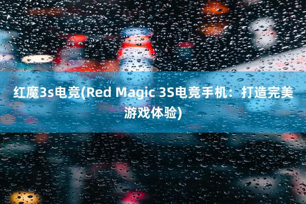 红魔3s电竞(Red Magic 3S电竞手机：打造完美游戏体验)