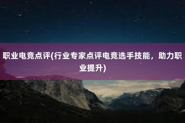 职业电竞点评(行业专家点评电竞选手技能，助力职业提升)