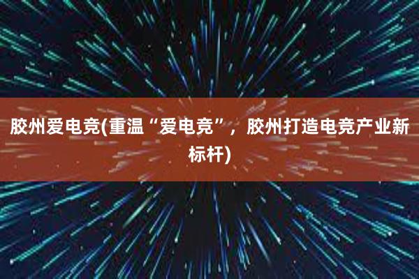 胶州爱电竞(重温“爱电竞”，胶州打造电竞产业新标杆)