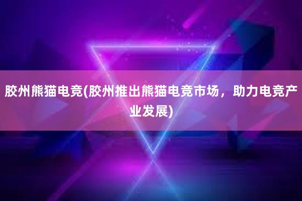 胶州熊猫电竞(胶州推出熊猫电竞市场，助力电竞产业发展)