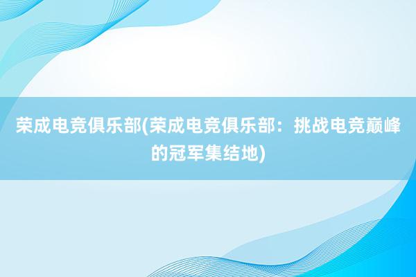 荣成电竞俱乐部(荣成电竞俱乐部：挑战电竞巅峰的冠军集结地)