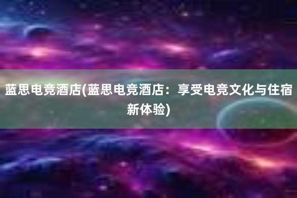 蓝思电竞酒店(蓝思电竞酒店：享受电竞文化与住宿新体验)