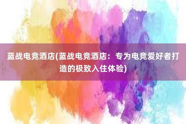 蓝战电竞酒店(蓝战电竞酒店：专为电竞爱好者打造的极致入住体验)