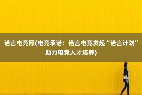 诺言电竞照(电竞承诺：诺言电竞发起“诺言计划”助力电竞人才培养)