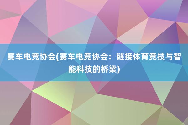 赛车电竞协会(赛车电竞协会：链接体育竞技与智能科技的桥梁)