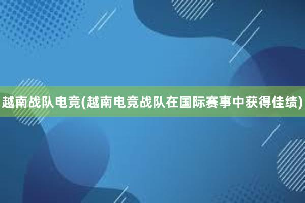 越南战队电竞(越南电竞战队在国际赛事中获得佳绩)