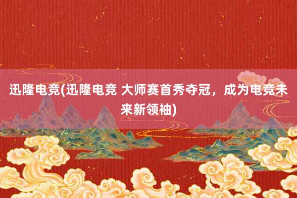 迅隆电竞(迅隆电竞 大师赛首秀夺冠，成为电竞未来新领袖)