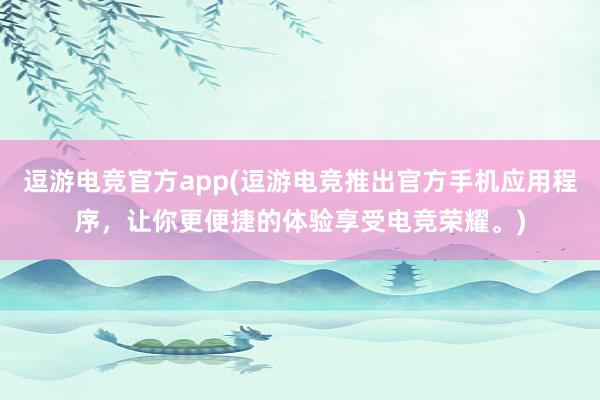 逗游电竞官方app(逗游电竞推出官方手机应用程序，让你更便捷的体验享受电竞荣耀。)