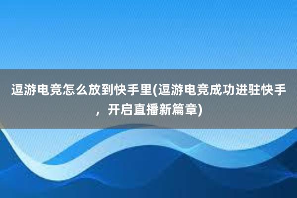 逗游电竞怎么放到快手里(逗游电竞成功进驻快手，开启直播新篇章)