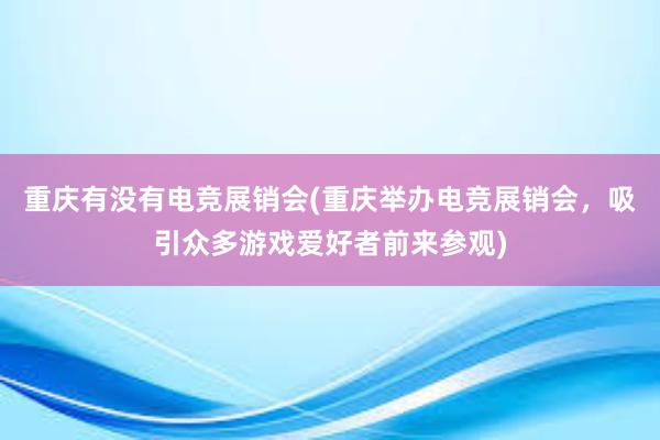 重庆有没有电竞展销会(重庆举办电竞展销会，吸引众多游戏爱好者前来参观)