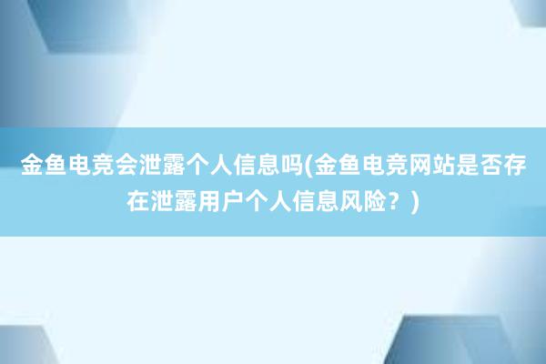 金鱼电竞会泄露个人信息吗(金鱼电竞网站是否存在泄露用户个人信息风险？)