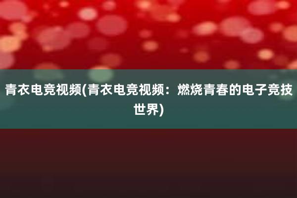 青衣电竞视频(青衣电竞视频：燃烧青春的电子竞技世界)