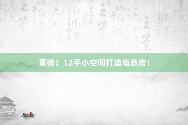 重磅！12平小空间打造电竞房！