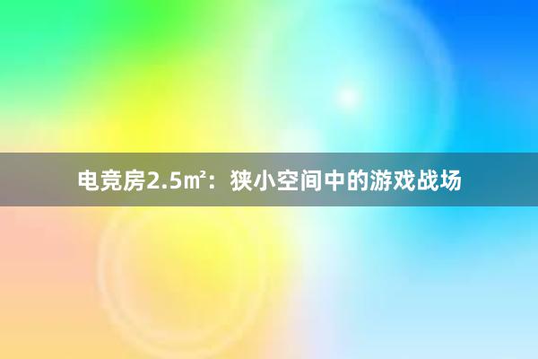 电竞房2.5㎡：狭小空间中的游戏战场