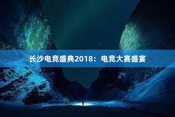 长沙电竞盛典2018：电竞大赛盛宴