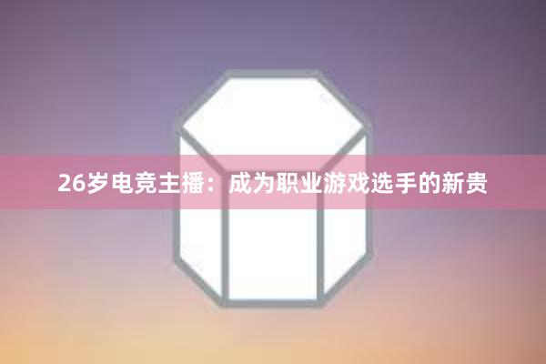 26岁电竞主播：成为职业游戏选手的新贵