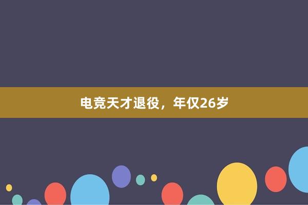 电竞天才退役，年仅26岁