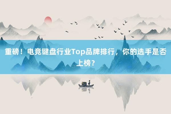 重磅！电竞键盘行业Top品牌排行，你的选手是否上榜？