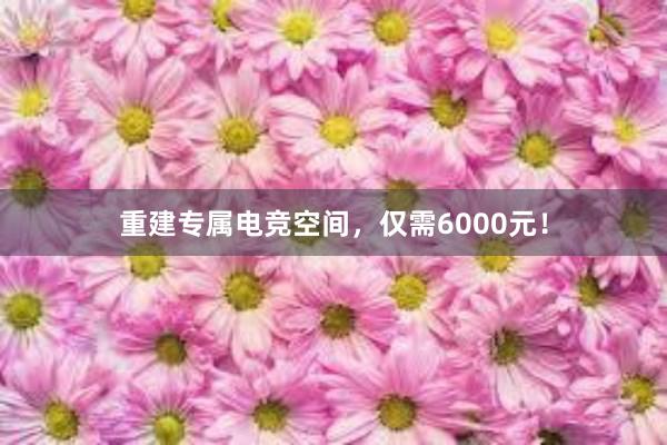 重建专属电竞空间，仅需6000元！